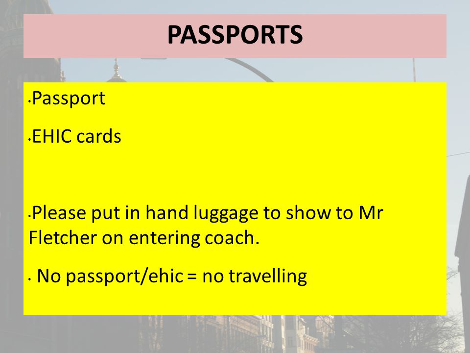 PASSPORTS Passport EHIC cards Please put in hand luggage to show to Mr Fletcher on entering coach.