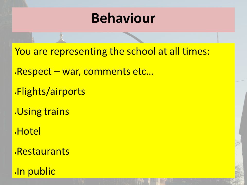 Behaviour You are representing the school at all times: Respect – war, comments etc… Flights/airports Using trains Hotel Restaurants In public