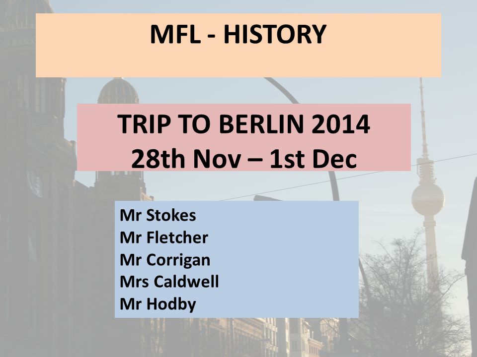 MFL - HISTORY TRIP TO BERLIN th Nov – 1st Dec Mr Stokes Mr Fletcher Mr Corrigan Mrs Caldwell Mr Hodby