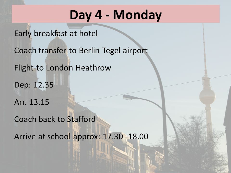 Day 4 - Monday Early breakfast at hotel Coach transfer to Berlin Tegel airport Flight to London Heathrow Dep: Arr.
