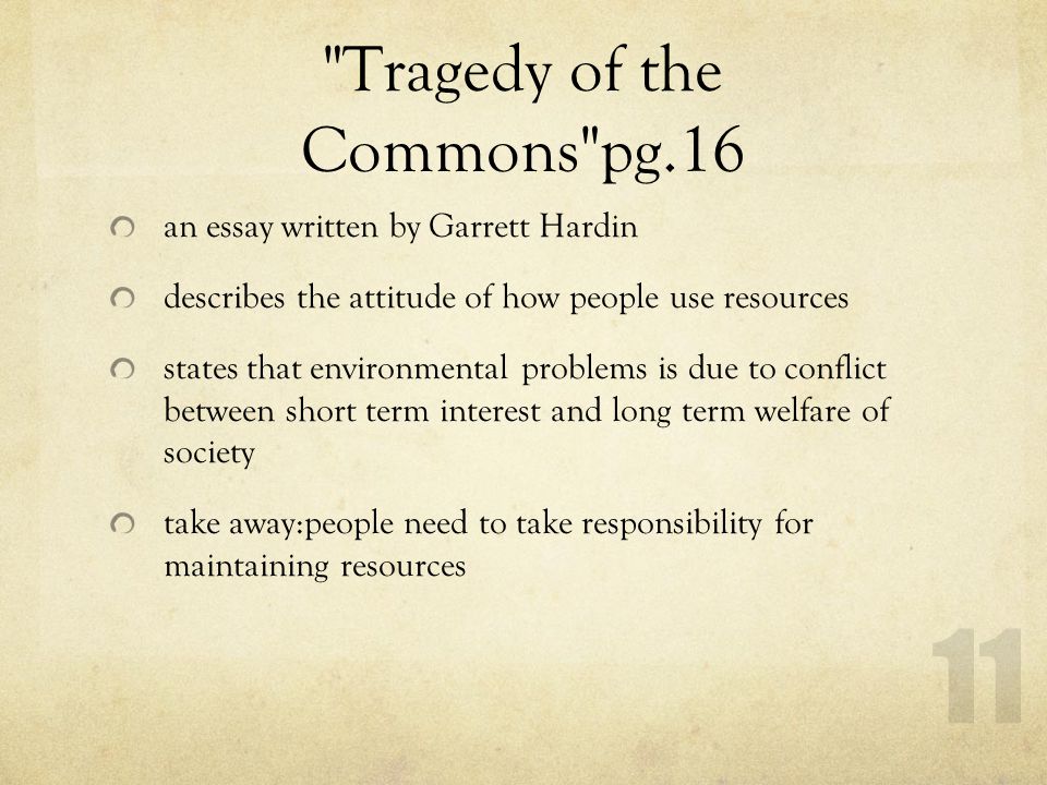 Tragedy of the Commons pg.16 an essay written by Garrett Hardin describes the attitude of how people use resources states that environmental problems is due to conflict between short term interest and long term welfare of society take away:people need to take responsibility for maintaining resources 11