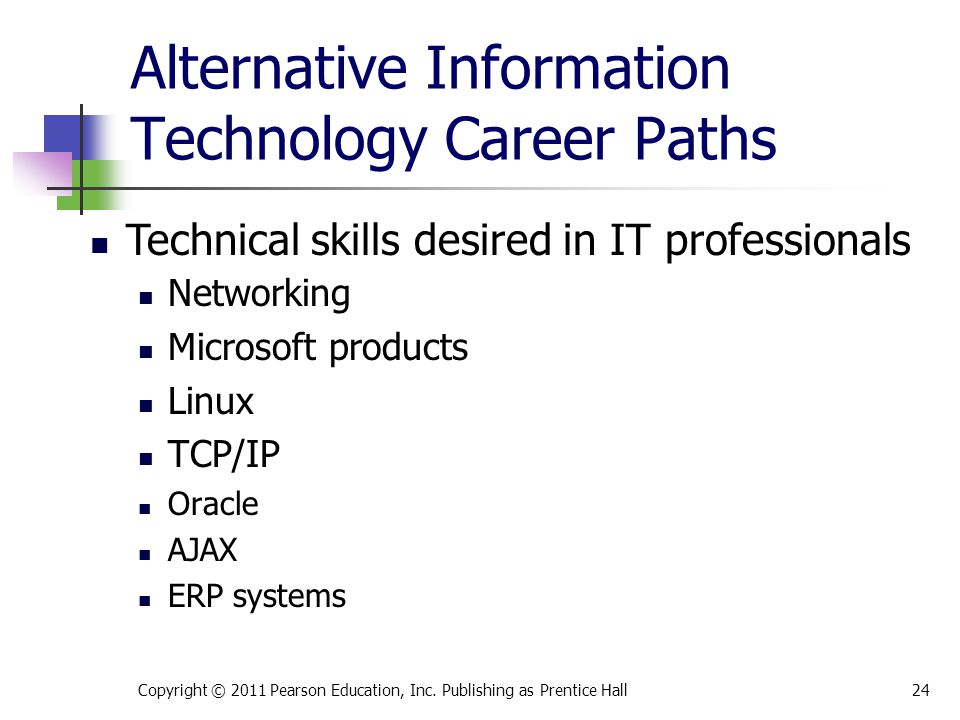Alternative Information Technology Career Paths Networking Microsoft products Linux TCP/IP Oracle AJAX ERP systems Copyright © 2011 Pearson Education, Inc.