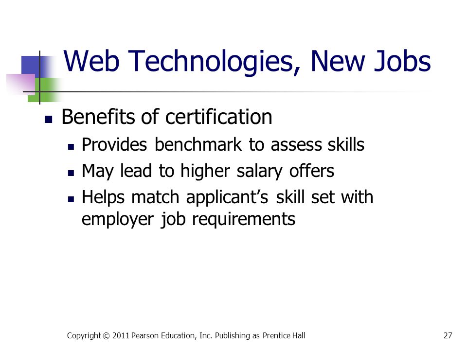 Web Technologies, New Jobs Benefits of certification Provides benchmark to assess skills May lead to higher salary offers Helps match applicant’s skill set with employer job requirements Copyright © 2011 Pearson Education, Inc.