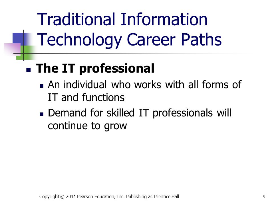 Traditional Information Technology Career Paths The IT professional An individual who works with all forms of IT and functions Demand for skilled IT professionals will continue to grow Copyright © 2011 Pearson Education, Inc.