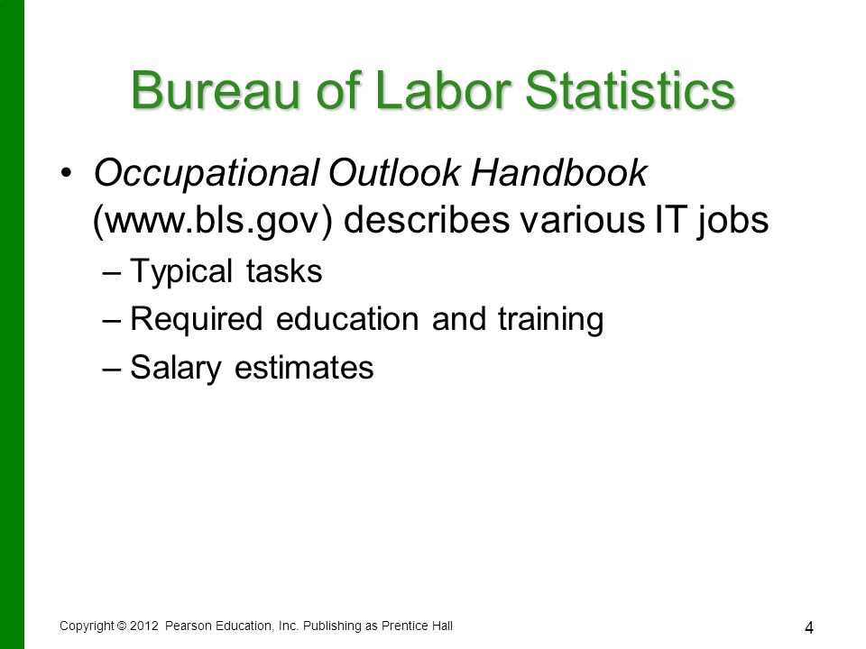 4 Bureau of Labor Statistics Occupational Outlook Handbook (  describes various IT jobs – –Typical tasks – –Required education and training – –Salary estimates Copyright © 2012 Pearson Education, Inc.
