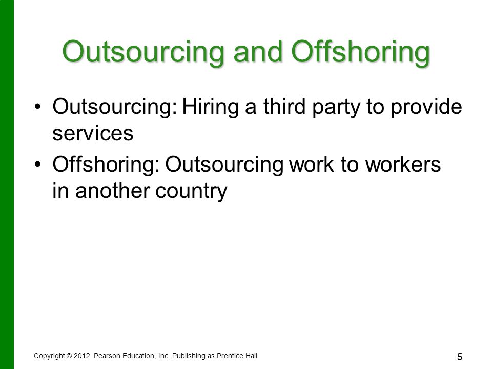 5 Outsourcing and Offshoring Outsourcing: Hiring a third party to provide services Offshoring: Outsourcing work to workers in another country Copyright © 2012 Pearson Education, Inc.