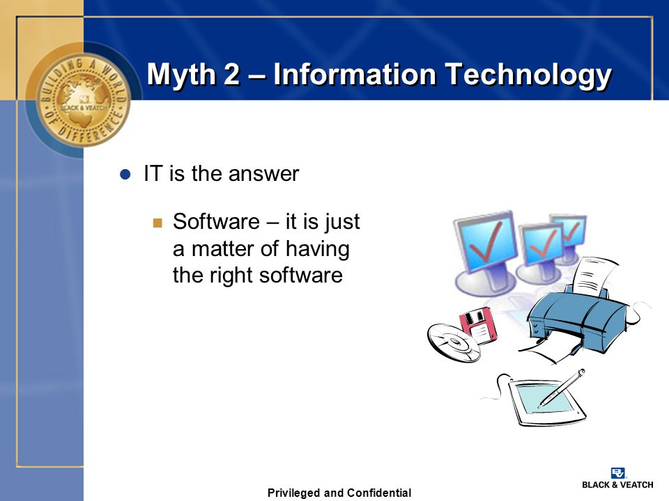Privileged and Confidential Myth 2 – Information Technology l IT is the answer n Software – it is just a matter of having the right software