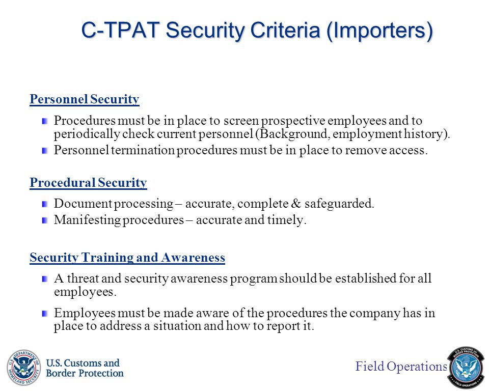 Field Operations C-TPAT Security Criteria (Importers) Personnel Security Procedures must be in place to screen prospective employees and to periodically check current personnel (Background, employment history).