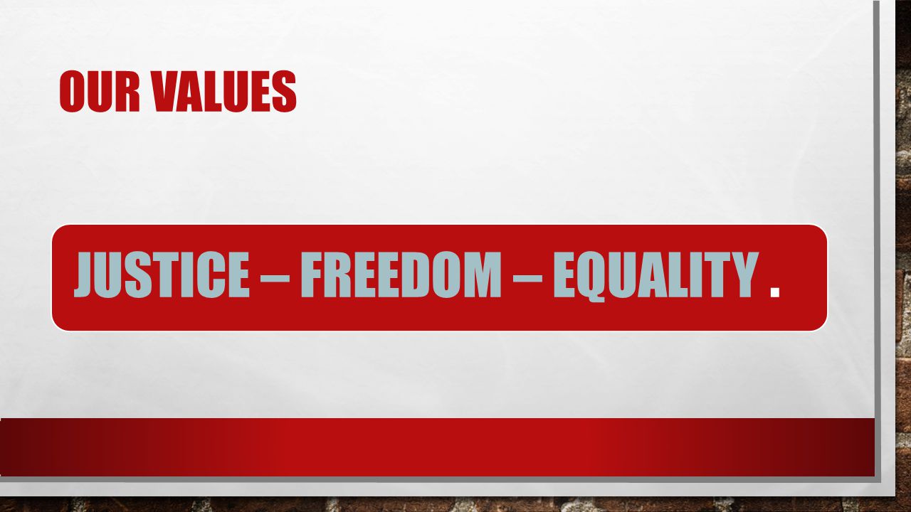 OUR VALUES JUSTICE – FREEDOM – EQUALITY.