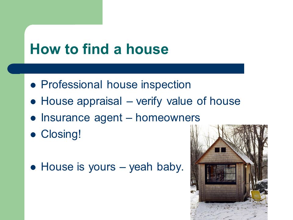 How to find a house Professional house inspection House appraisal – verify value of house Insurance agent – homeowners Closing.