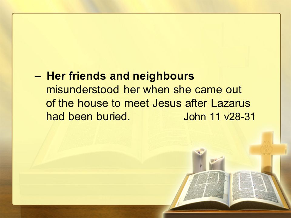 –Her friends and neighbours misunderstood her when she came out of the house to meet Jesus after Lazarus had been buried.