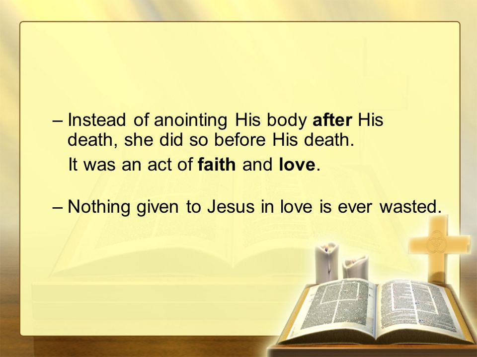 –Instead of anointing His body after His death, she did so before His death.