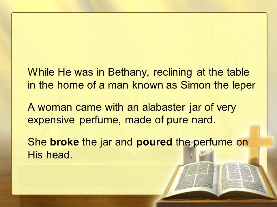 While He was in Bethany, reclining at the table in the home of a man known as Simon the leper A woman came with an alabaster jar of very expensive perfume, made of pure nard.
