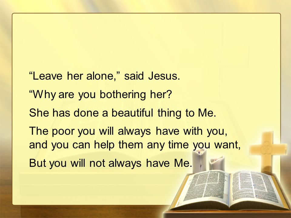 Leave her alone, said Jesus. Why are you bothering her.