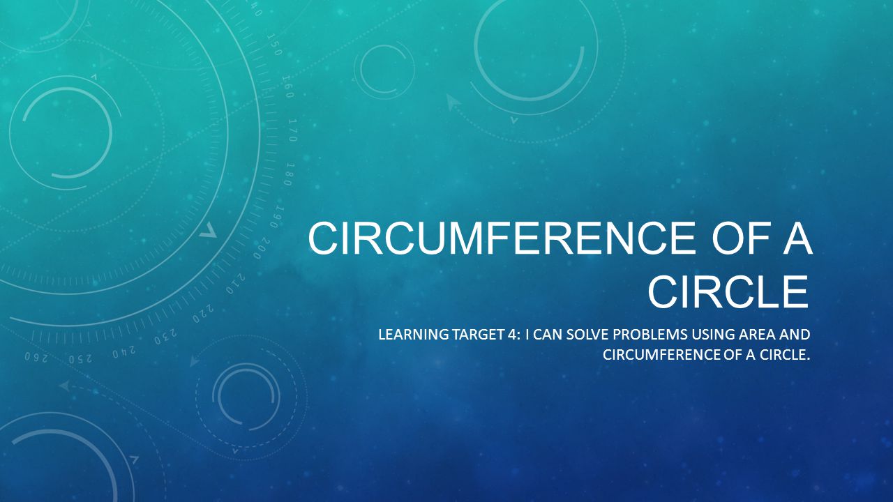 CIRCUMFERENCE OF A CIRCLE LEARNING TARGET 4: I CAN SOLVE PROBLEMS USING AREA AND CIRCUMFERENCE OF A CIRCLE.