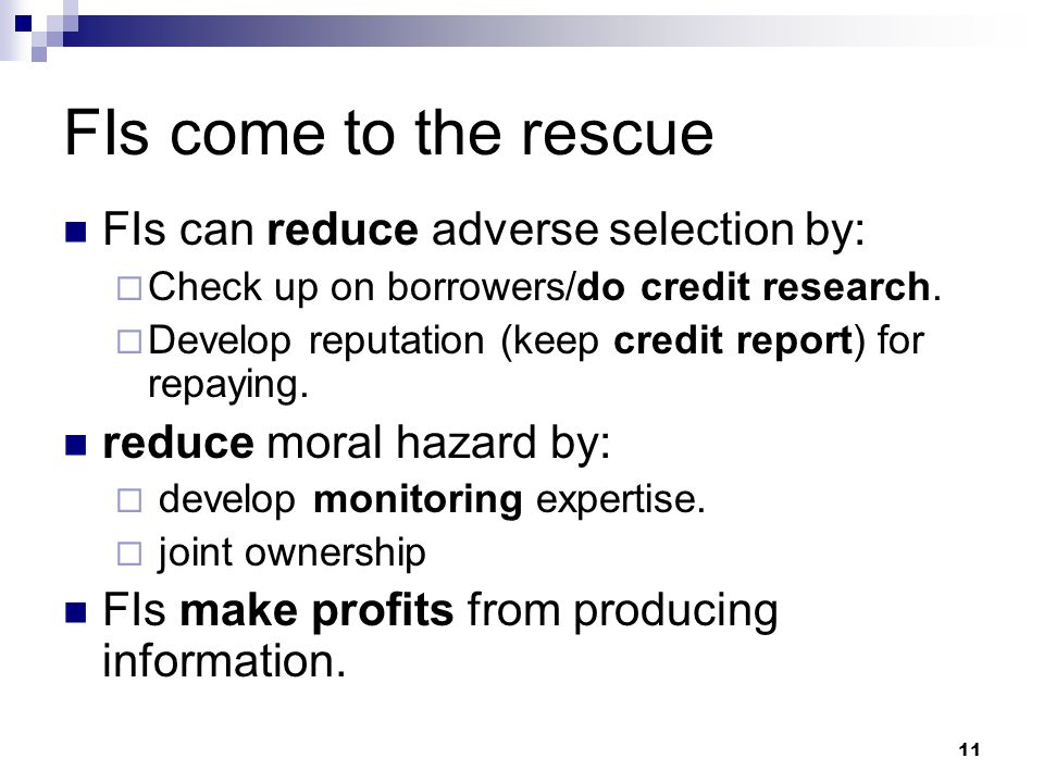 11 FIs come to the rescue FIs can reduce adverse selection by:  Check up on borrowers/do credit research.
