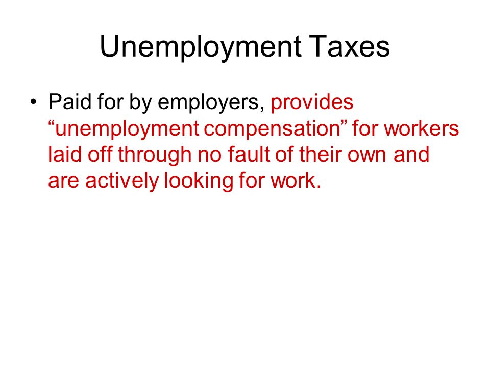 Unemployment Taxes Paid for by employers, provides unemployment compensation for workers laid off through no fault of their own and are actively looking for work.