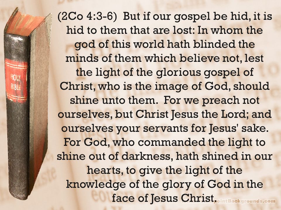 (2Co 4:3-6) But if our gospel be hid, it is hid to them that are lost: In whom the god of this world hath blinded the minds of them which believe not, lest the light of the glorious gospel of Christ, who is the image of God, should shine unto them.