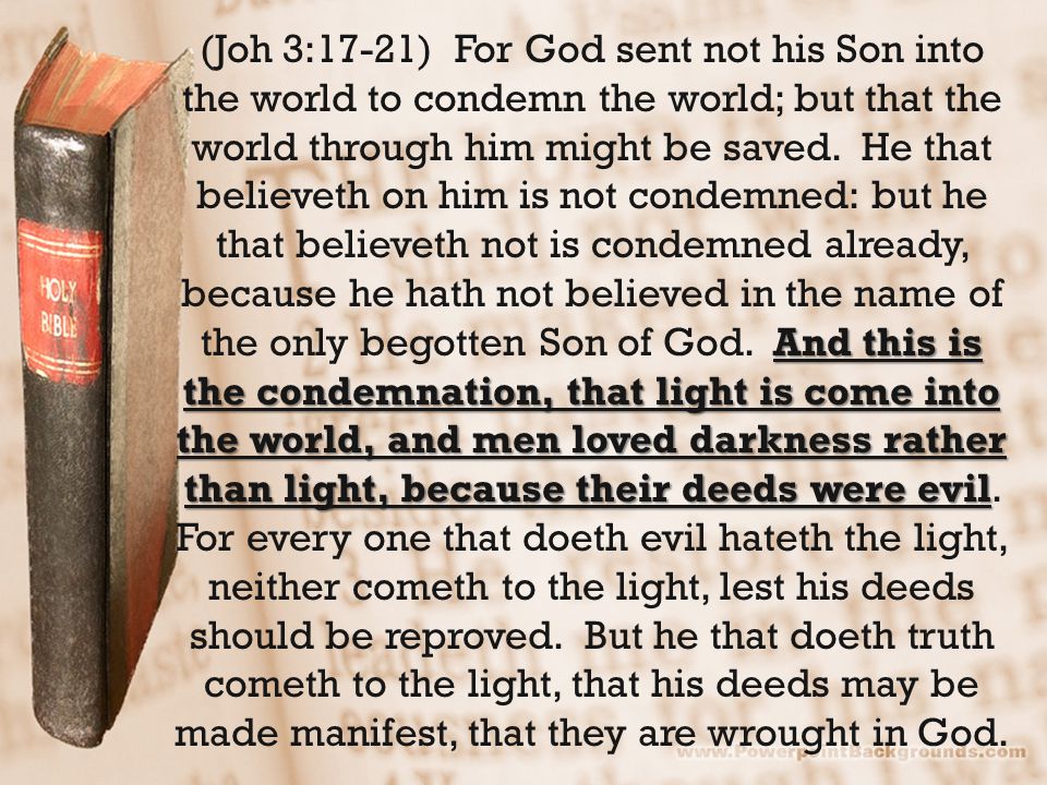 And this is the condemnation, that light is come into the world, and men loved darkness rather than light, because their deeds were evil (Joh 3:17-21) For God sent not his Son into the world to condemn the world; but that the world through him might be saved.