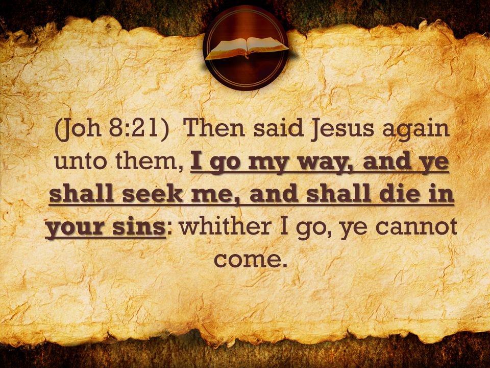 I go my way, and ye shall seek me, and shall die in your sins (Joh 8:21) Then said Jesus again unto them, I go my way, and ye shall seek me, and shall die in your sins: whither I go, ye cannot come.