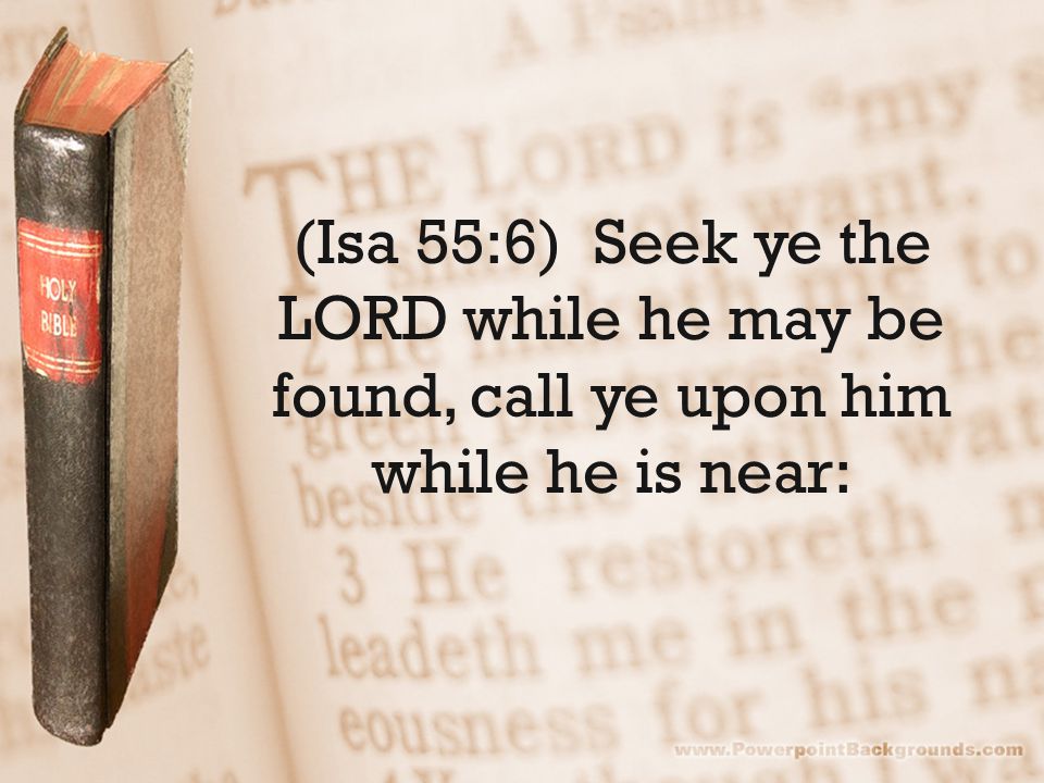 (Isa 55:6) Seek ye the LORD while he may be found, call ye upon him while he is near: