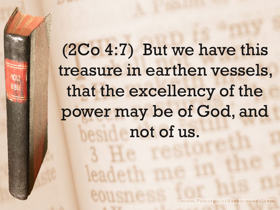 (2Co 4:7) But we have this treasure in earthen vessels, that the excellency of the power may be of God, and not of us.