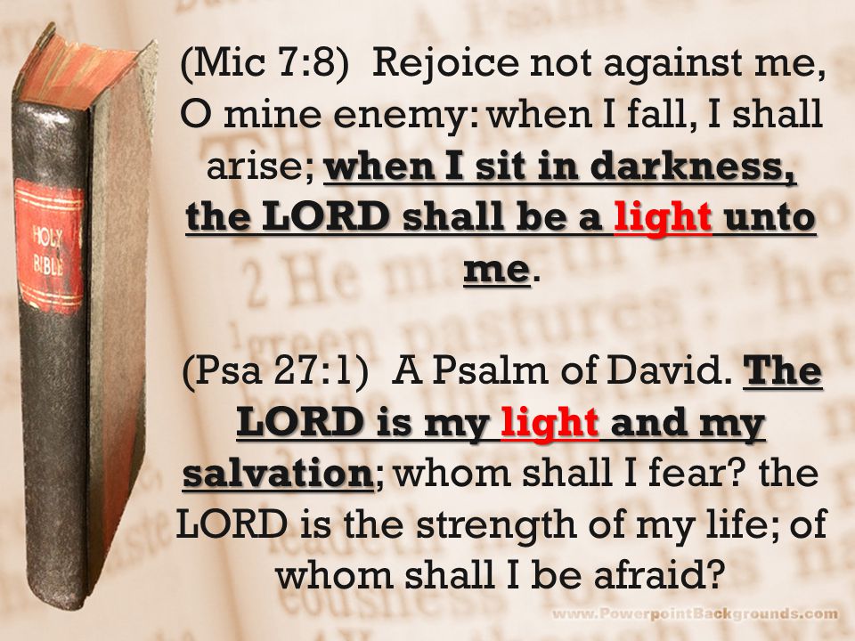 when I sit in darkness, the LORD shall be a light unto me (Mic 7:8) Rejoice not against me, O mine enemy: when I fall, I shall arise; when I sit in darkness, the LORD shall be a light unto me.