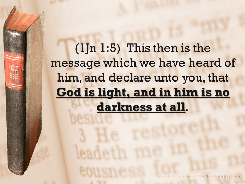 God is light, and in him is no darkness at all (1Jn 1:5) This then is the message which we have heard of him, and declare unto you, that God is light, and in him is no darkness at all.