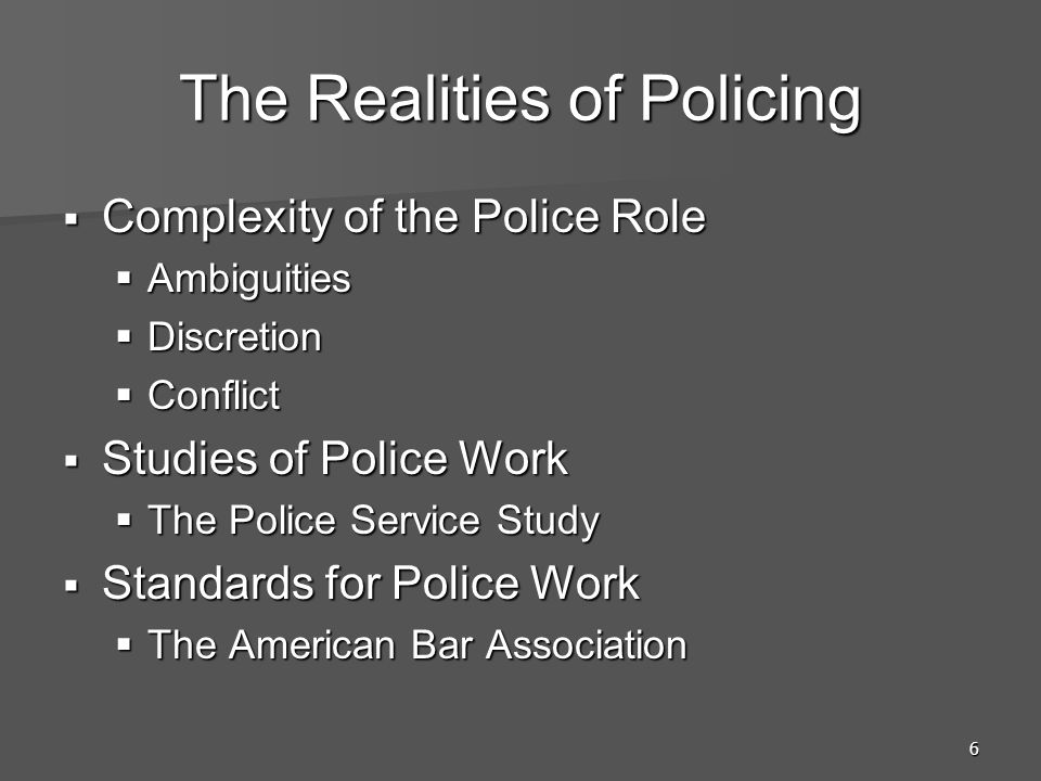 6 The Realities of Policing  Complexity of the Police Role  Ambiguities  Discretion  Conflict  Studies of Police Work  The Police Service Study  Standards for Police Work  The American Bar Association