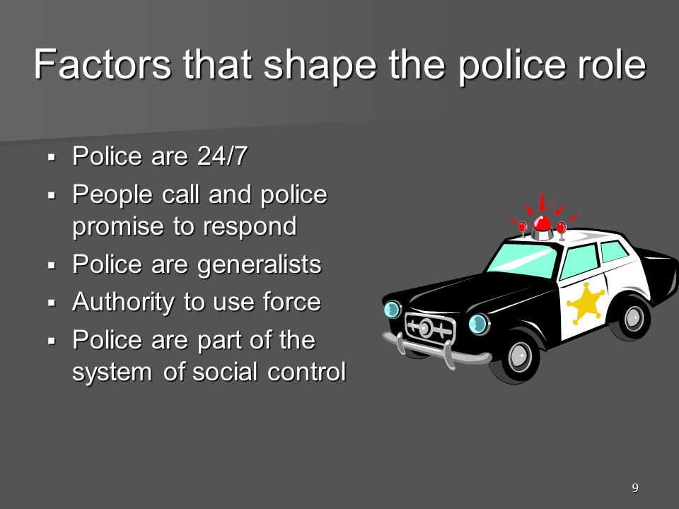 9 Factors that shape the police role  Police are 24/7  People call and police promise to respond  Police are generalists  Authority to use force  Police are part of the system of social control