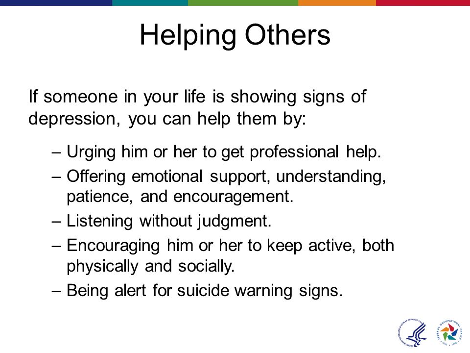 Helping Others If someone in your life is showing signs of depression, you can help them by: –Urging him or her to get professional help.