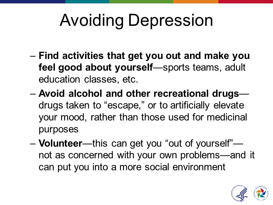 Avoiding Depression –Find activities that get you out and make you feel good about yourself—sports teams, adult education classes, etc.