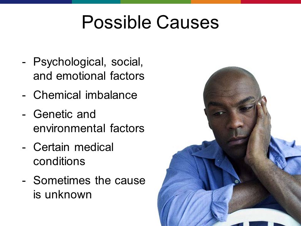Possible Causes － Psychological, social, and emotional factors － Chemical imbalance － Genetic and environmental factors － Certain medical conditions － Sometimes the cause is unknown