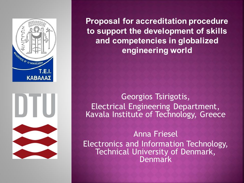 Georgios Tsirigotis, Electrical Engineering Department, Kavala Institute of Technology, Greece Anna Friesel Electronics and Information Technology, Technical University of Denmark, Denmark Proposal for accreditation procedure to support the development of skills and competencies in globalized engineering world
