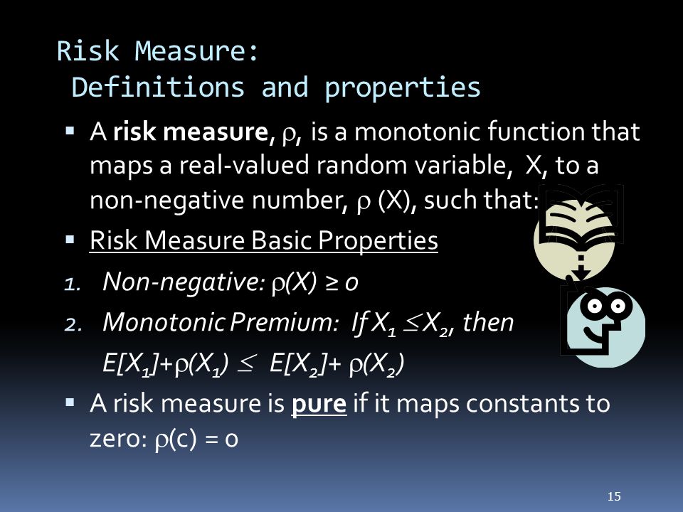 Risk Measure: Definitions and properties  A risk measure, , is a monotonic function that maps a real-valued random variable, X, to a non-negative number,  (X), such that:  Risk Measure Basic Properties 1.