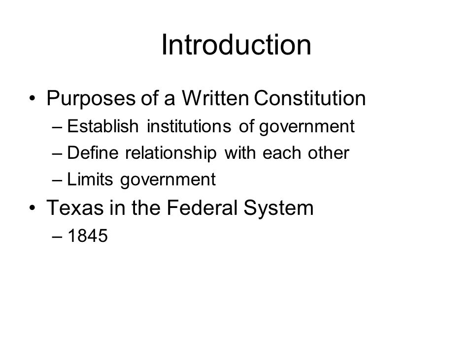Introduction Purposes of a Written Constitution –Establish institutions of government –Define relationship with each other –Limits government Texas in the Federal System –1845