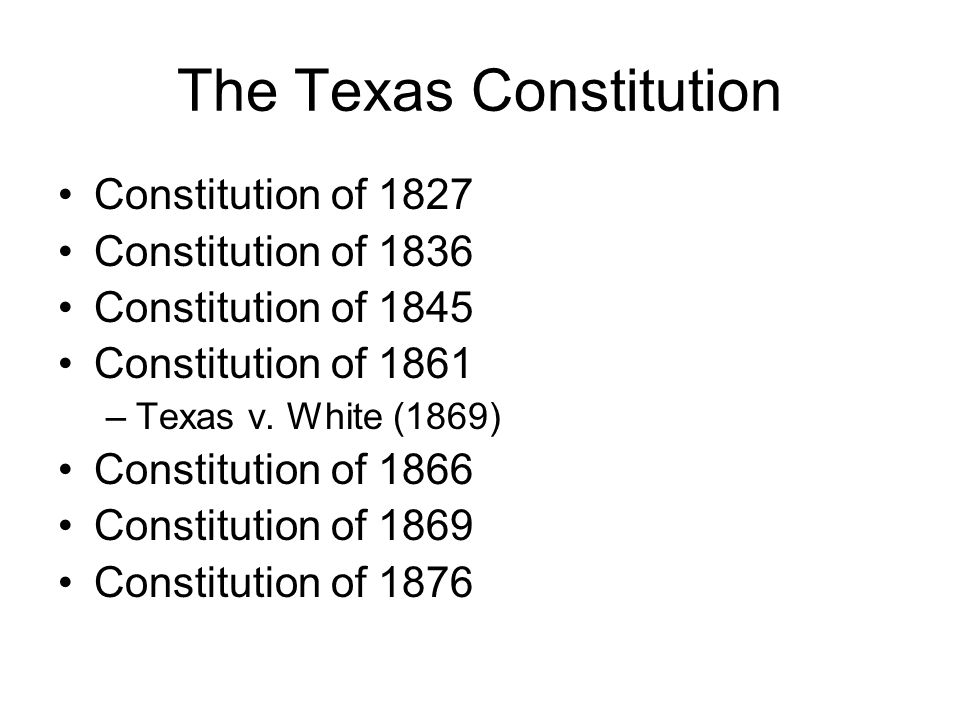 The Texas Constitution Constitution of 1827 Constitution of 1836 Constitution of 1845 Constitution of 1861 –Texas v.