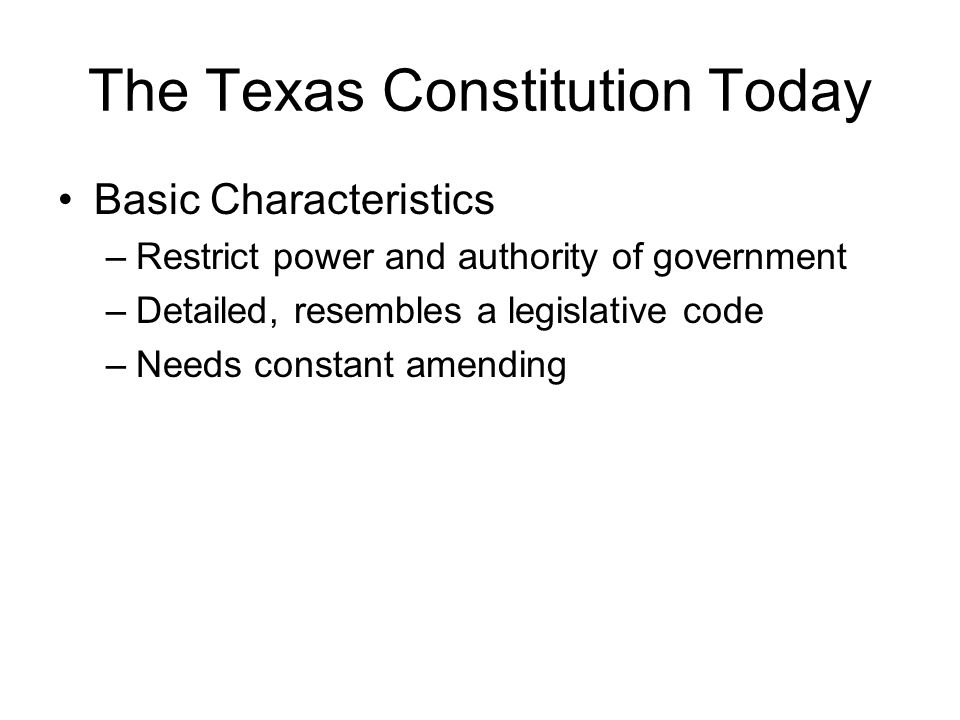 The Texas Constitution Today Basic Characteristics –Restrict power and authority of government –Detailed, resembles a legislative code –Needs constant amending