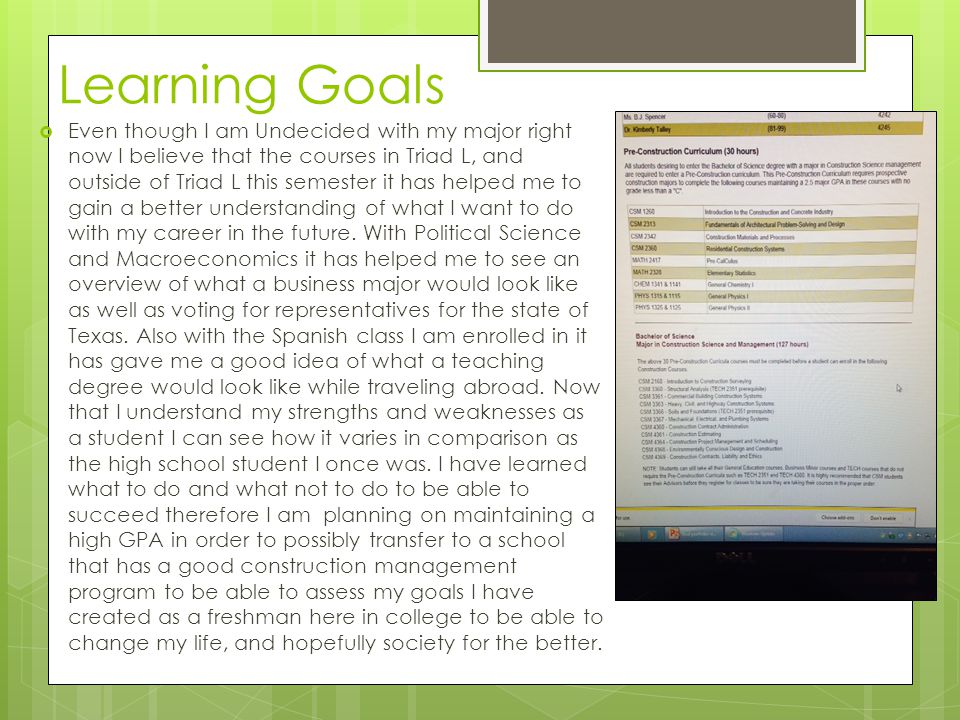 Learning Goals  Even though I am Undecided with my major right now I believe that the courses in Triad L, and outside of Triad L this semester it has helped me to gain a better understanding of what I want to do with my career in the future.