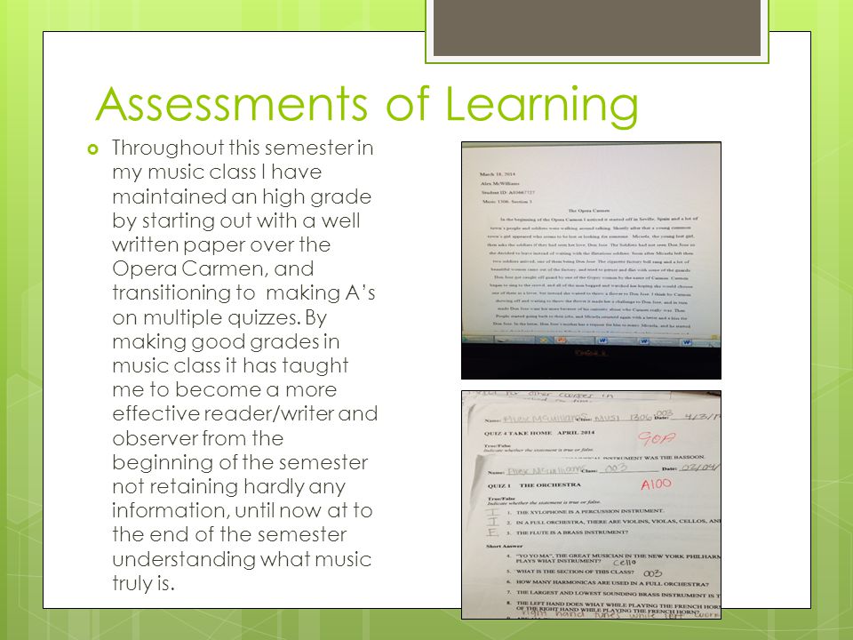 Assessments of Learning  Throughout this semester in my music class I have maintained an high grade by starting out with a well written paper over the Opera Carmen, and transitioning to making A’s on multiple quizzes.