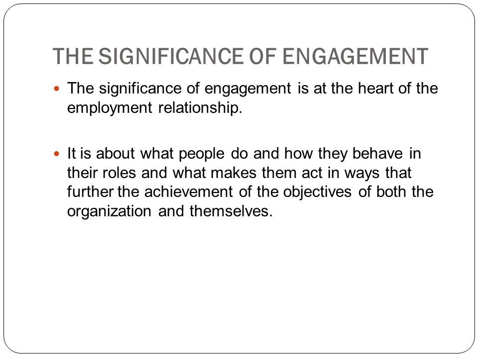 THE SIGNIFICANCE OF ENGAGEMENT The significance of engagement is at the heart of the employment relationship.