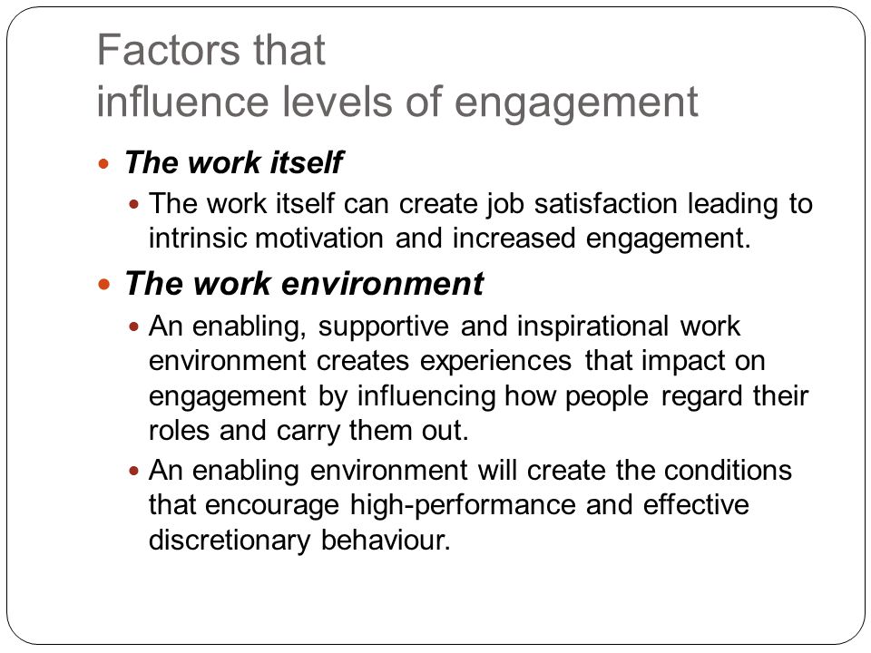 Factors that influence levels of engagement The work itself The work itself can create job satisfaction leading to intrinsic motivation and increased engagement.