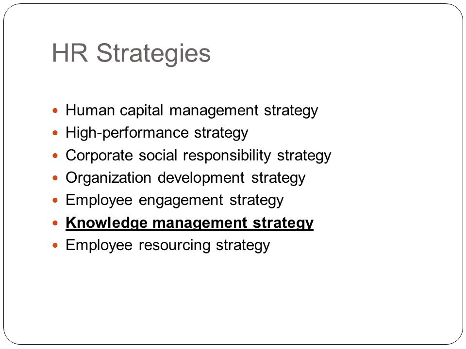 Human capital management strategy High-performance strategy Corporate social responsibility strategy Organization development strategy Employee engagement strategy Knowledge management strategy Employee resourcing strategy