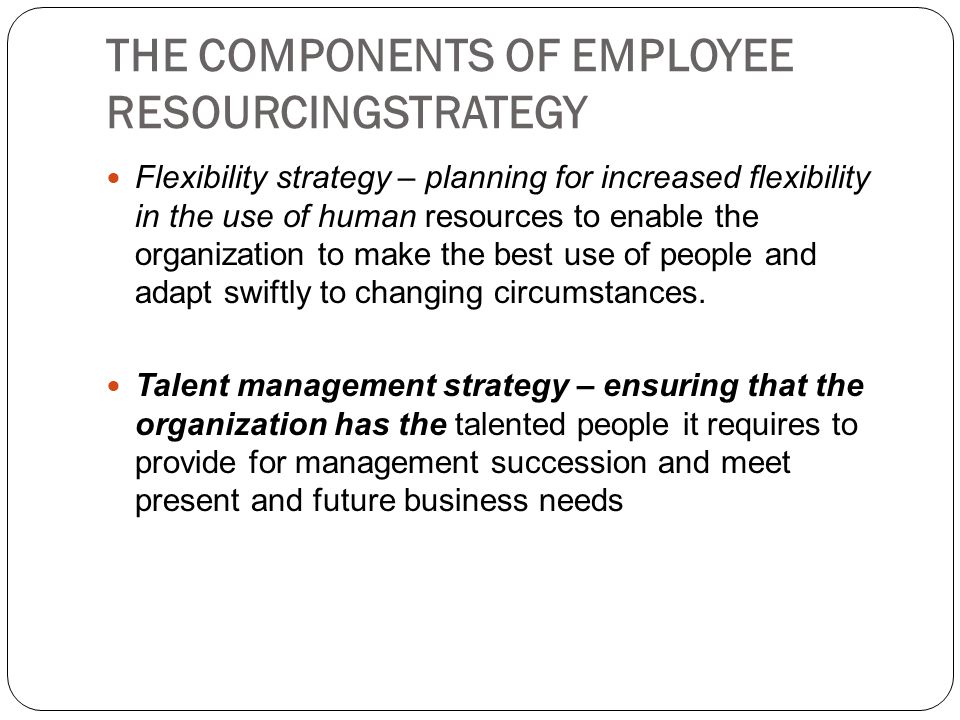 THE COMPONENTS OF EMPLOYEE RESOURCINGSTRATEGY Flexibility strategy – planning for increased flexibility in the use of human resources to enable the organization to make the best use of people and adapt swiftly to changing circumstances.