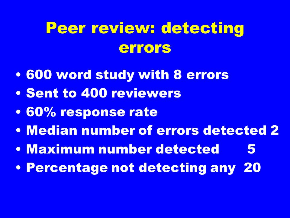 Peer review: detecting errors 600 word study with 8 errors Sent to 400 reviewers 60% response rate Median number of errors detected 2 Maximum number detected5 Percentage not detecting any 20