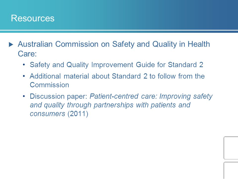 Resources  Australian Commission on Safety and Quality in Health Care: Safety and Quality Improvement Guide for Standard 2 Additional material about Standard 2 to follow from the Commission Discussion paper: Patient-centred care: Improving safety and quality through partnerships with patients and consumers (2011)