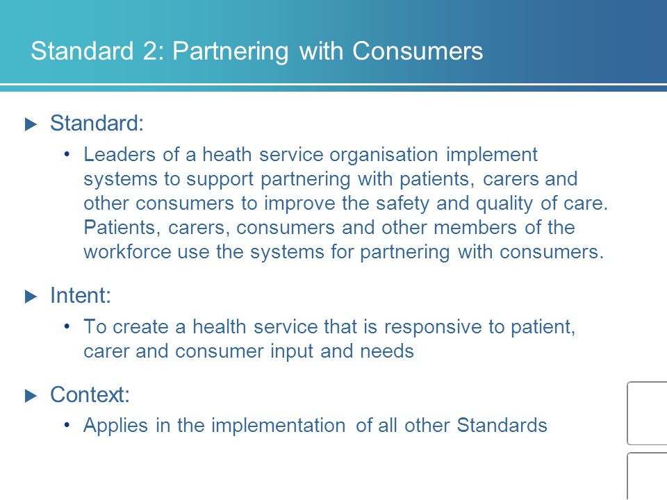 Standard 2: Partnering with Consumers  Standard: Leaders of a heath service organisation implement systems to support partnering with patients, carers and other consumers to improve the safety and quality of care.