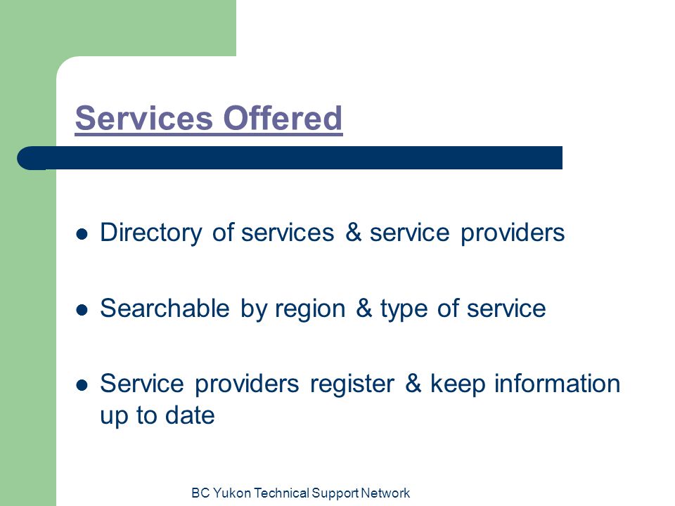 BC Yukon Technical Support Network Services Offered Directory of services & service providers Searchable by region & type of service Service providers register & keep information up to date