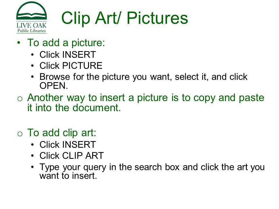 Clip Art/ Pictures To add a picture: Click INSERT Click PICTURE Browse for the picture you want, select it, and click OPEN.