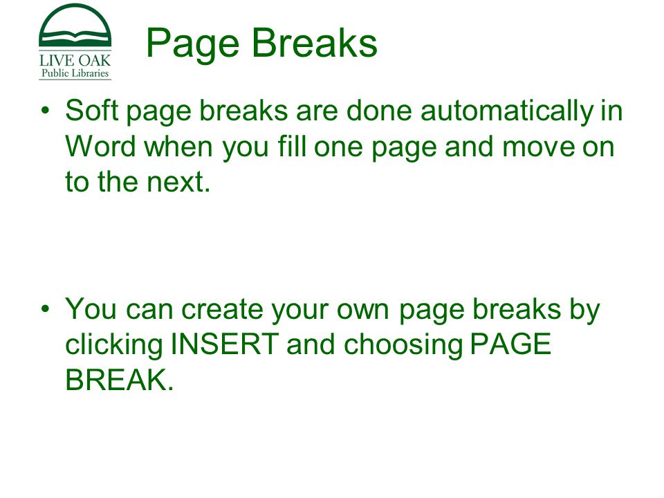 Page Breaks Soft page breaks are done automatically in Word when you fill one page and move on to the next.